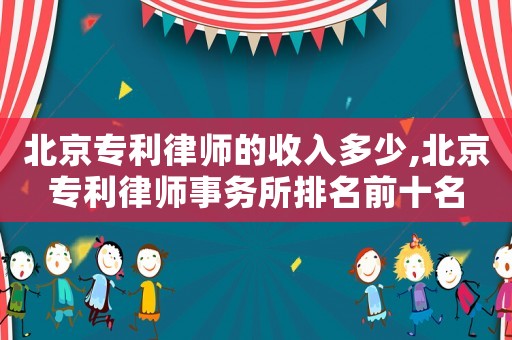 北京專利律師的收入多少,北京專利律師事務所排名前十名
