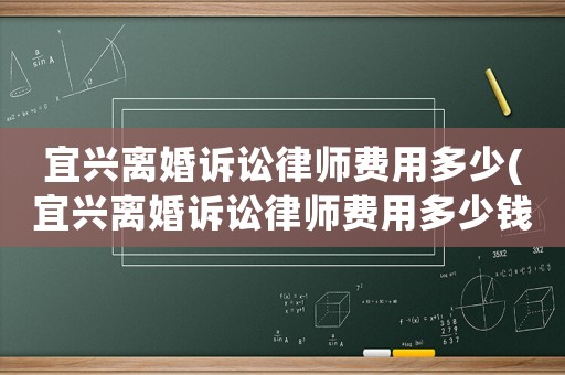 宜興離婚訴訟律師費(fèi)用多少(宜興離婚訴訟律師費(fèi)用多少錢)