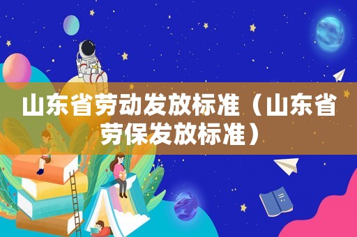 山東省勞動發(fā)放標(biāo)準(zhǔn)（山東省勞保發(fā)放標(biāo)準(zhǔn)）
