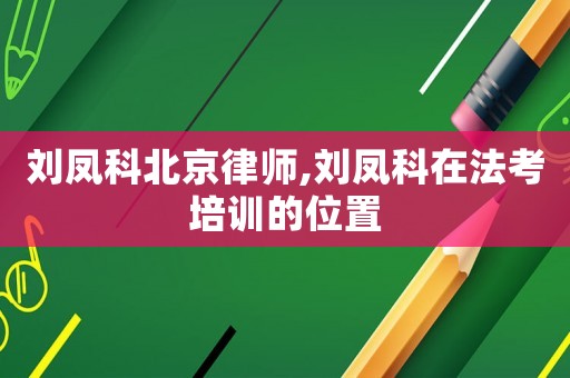 劉鳳科北京律師,劉鳳科在法考培訓(xùn)的位置