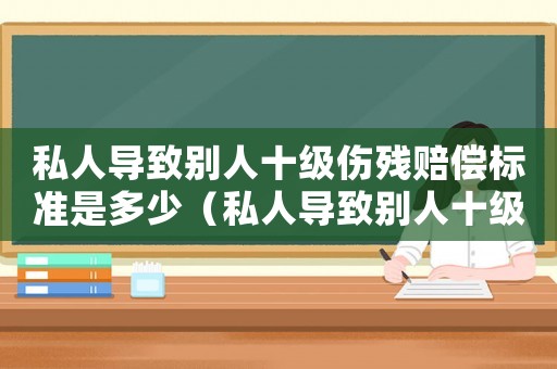 私人導(dǎo)致別人十級(jí)傷殘賠償標(biāo)準(zhǔn)是多少（私人導(dǎo)致別人十級(jí)傷殘賠償標(biāo)準(zhǔn)）