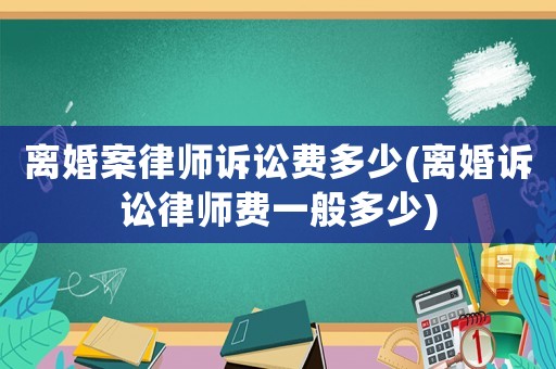 離婚案律師訴訟費(fèi)多少(離婚訴訟律師費(fèi)一般多少)