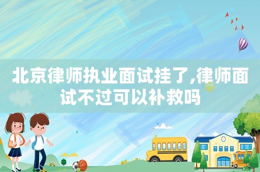 北京律師執(zhí)業(yè)面試掛了,律師面試不過可以補(bǔ)救嗎