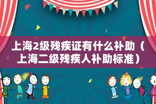 上海2級(jí)殘疾證有什么補(bǔ)助（上海二級(jí)殘疾人補(bǔ)助標(biāo)準(zhǔn)）