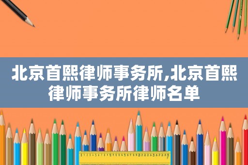 北京首熙律師事務(wù)所,北京首熙律師事務(wù)所律師名單