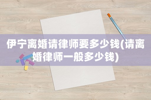 伊寧離婚請(qǐng)律師要多少錢(請(qǐng)離婚律師一般多少錢)