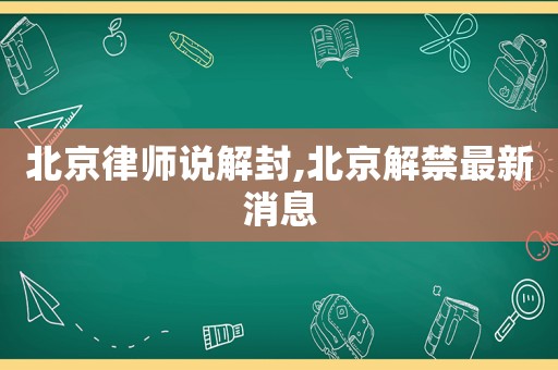 北京律師說(shuō)解封,北京解禁最新消息