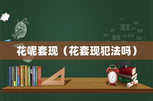 花呢套現(xiàn)（花套現(xiàn)犯法嗎）