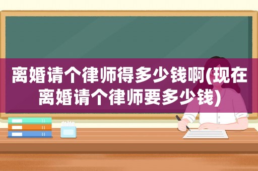 離婚請個(gè)律師得多少錢啊(現(xiàn)在離婚請個(gè)律師要多少錢)