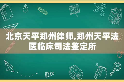 北京天平鄭州律師,鄭州天平法醫(yī)臨床司法鑒定所