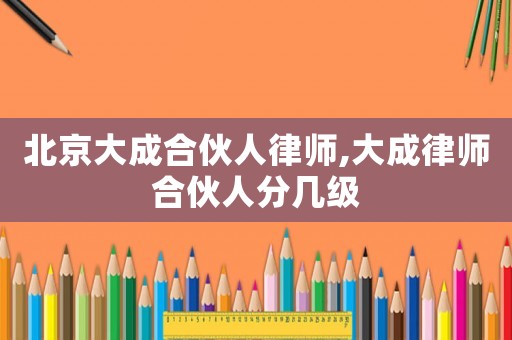 北京大成合伙人律師,大成律師合伙人分幾級