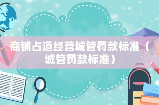 商鋪占道經(jīng)營城管罰款標準（城管罰款標準）