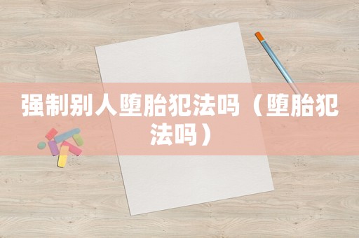 強(qiáng)制別人墮胎犯法嗎（墮胎犯法嗎）