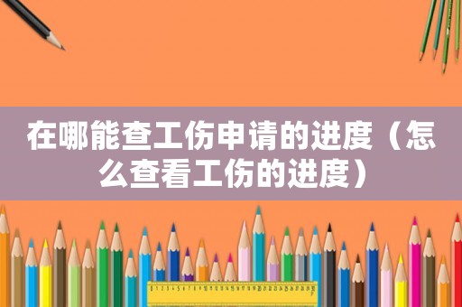 在哪能查工傷申請的進(jìn)度（怎么查看工傷的進(jìn)度）