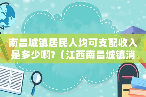 南昌城鎮(zhèn)居民人均可支配收入是多少啊?（江西南昌城鎮(zhèn)消費標(biāo)準(zhǔn)）