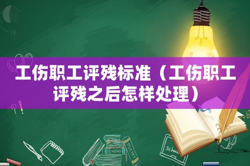 工傷職工評(píng)殘標(biāo)準(zhǔn)（工傷職工評(píng)殘之后怎樣處理）