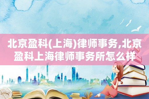 北京盈科(上海)律師事務(wù),北京盈科上海律師事務(wù)所怎么樣