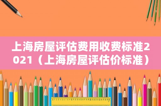 上海房屋評(píng)估費(fèi)用收費(fèi)標(biāo)準(zhǔn)2021（上海房屋評(píng)估價(jià)標(biāo)準(zhǔn)）