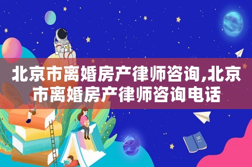 北京市離婚房產(chǎn)律師咨詢,北京市離婚房產(chǎn)律師咨詢電話