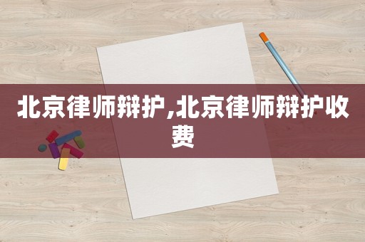 北京律師辯護(hù),北京律師辯護(hù)收費(fèi)
