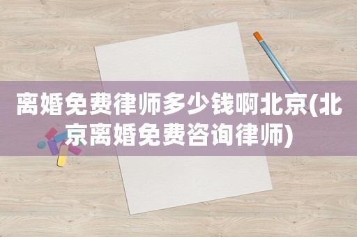 離婚免費(fèi)律師多少錢啊北京(北京離婚免費(fèi)咨詢律師)