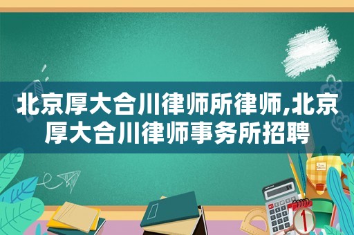 北京厚大合川律師所律師,北京厚大合川律師事務(wù)所招聘