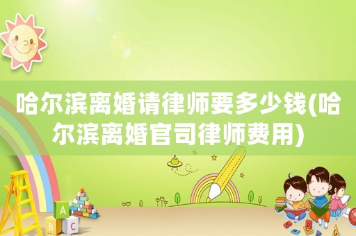 哈爾濱離婚請(qǐng)律師要多少錢(哈爾濱離婚官司律師費(fèi)用)