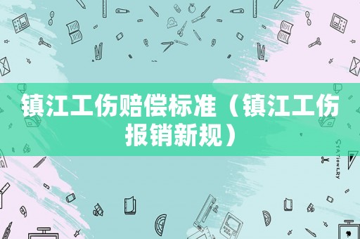 鎮(zhèn)江工傷賠償標(biāo)準(zhǔn)（鎮(zhèn)江工傷報(bào)銷新規(guī)）