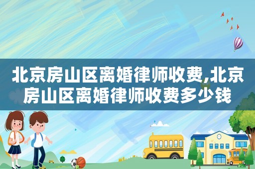北京房山區(qū)離婚律師收費,北京房山區(qū)離婚律師收費多少錢