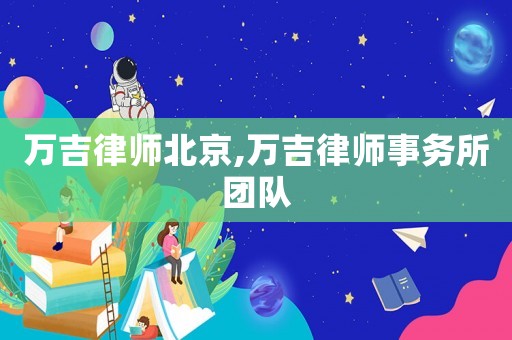 萬吉律師北京,萬吉律師事務(wù)所團(tuán)隊