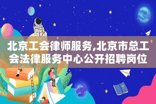 北京工會律師服務,北京市總工會法律服務中心公開招聘崗位需求表