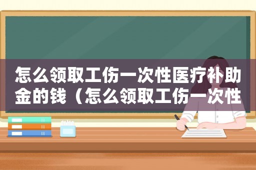 怎么領(lǐng)取工傷一次性醫(yī)療補助金的錢（怎么領(lǐng)取工傷一次性醫(yī)療補助）