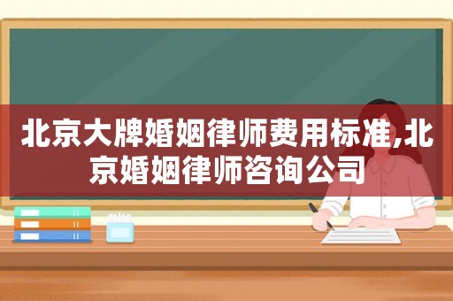 北京大牌婚姻律師費(fèi)用標(biāo)準(zhǔn),北京婚姻律師咨詢公司