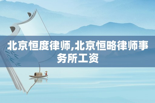 北京恒度律師,北京恒略律師事務(wù)所工資