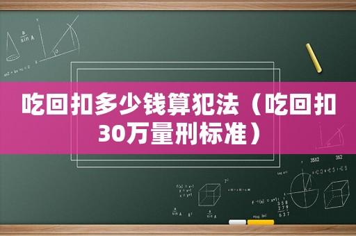 吃回扣多少錢算犯法（吃回扣30萬量刑標(biāo)準(zhǔn)）