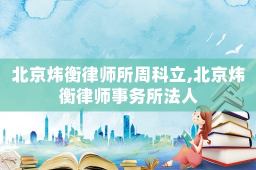 北京煒衡律師所周科立,北京煒衡律師事務(wù)所法人