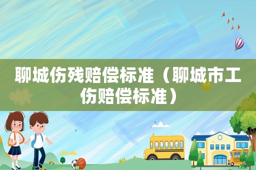聊城傷殘賠償標(biāo)準(zhǔn)（聊城市工傷賠償標(biāo)準(zhǔn)）