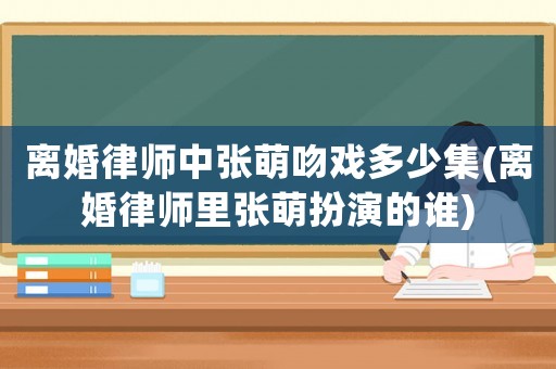 離婚律師中張萌吻戲多少集(離婚律師里張萌扮演的誰(shuí))