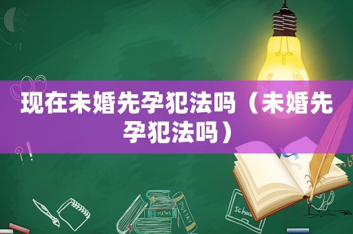 現(xiàn)在未婚先孕犯法嗎（未婚先孕犯法嗎）