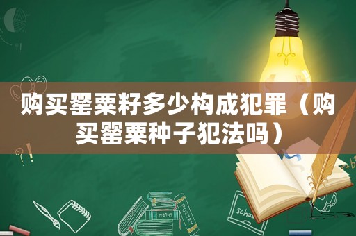 購買罌粟籽多少構(gòu)成犯罪（購買罌粟種子犯法嗎）