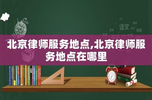 北京律師服務(wù)地點(diǎn),北京律師服務(wù)地點(diǎn)在哪里
