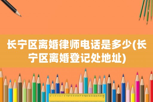 長寧區(qū)離婚律師電話是多少(長寧區(qū)離婚登記處地址)
