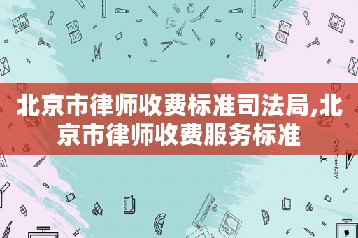 北京市律師收費標準司法局,北京市律師收費服務(wù)標準