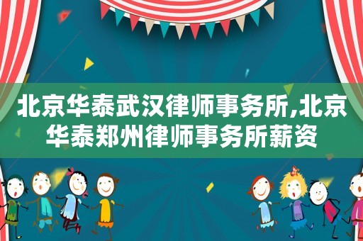 北京華泰武漢律師事務(wù)所,北京華泰鄭州律師事務(wù)所薪資