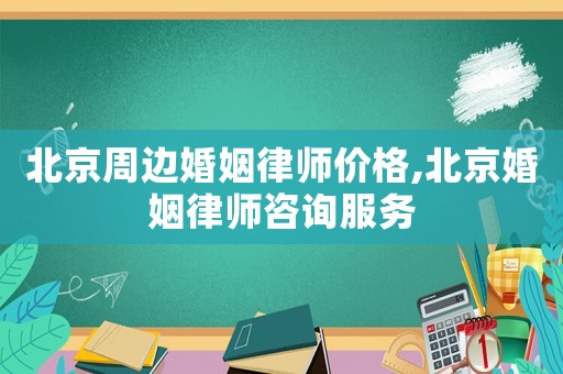 北京周邊婚姻律師價(jià)格,北京婚姻律師咨詢服務(wù)