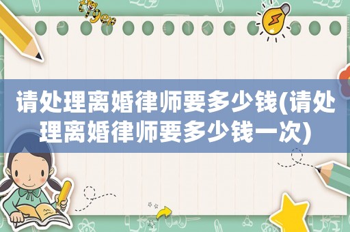 請?zhí)幚黼x婚律師要多少錢(請?zhí)幚黼x婚律師要多少錢一次)