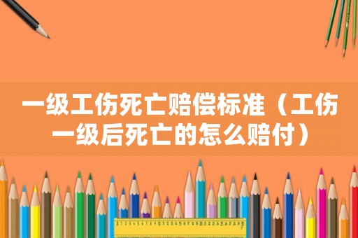 一級工傷死亡賠償標準（工傷一級后死亡的怎么賠付）
