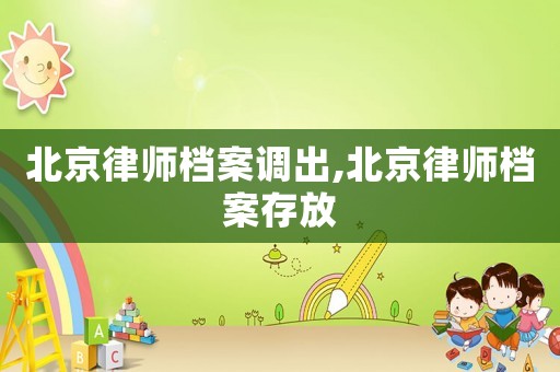北京律師檔案調(diào)出,北京律師檔案存放