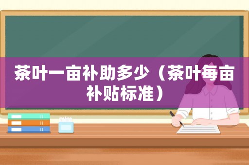 茶葉一畝補助多少（茶葉每畝補貼標準）