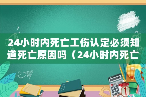 24小時內(nèi)死亡工傷認(rèn)定必須知道死亡原因嗎（24小時內(nèi)死亡工傷認(rèn)定）